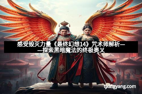感受毁灭力量《最终幻想14》咒术师解析——探索黑暗魔法的终极奥义
